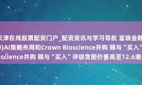 天津在线股票配资门户_配资资讯与学习导航 富瑞金融：看好艾迪康(09860)AI策略布局和Crown Bioscience并购 赐与“买入”评级贪图价看高至12.6港元