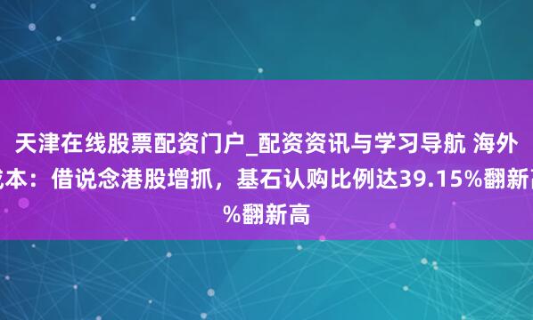 天津在线股票配资门户_配资资讯与学习导航 海外成本：借说念港股增抓，基石认购比例达39.15%翻新高