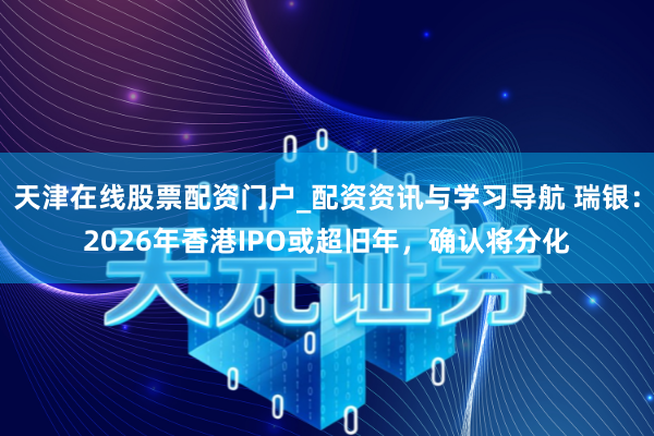 天津在线股票配资门户_配资资讯与学习导航 瑞银：2026年香港IPO或超旧年，确认将分化