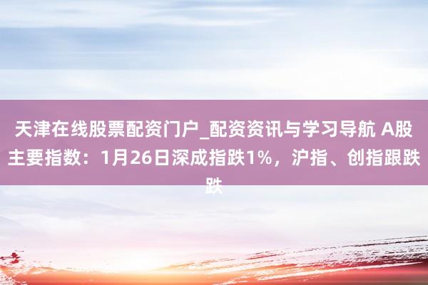 天津在线股票配资门户_配资资讯与学习导航 A股主要指数：1月26日深成指跌1%，沪指、创指跟跌
