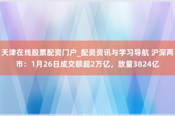 天津在线股票配资门户_配资资讯与学习导航 沪深两市：1月26日成交额超2万亿，放量3824亿
