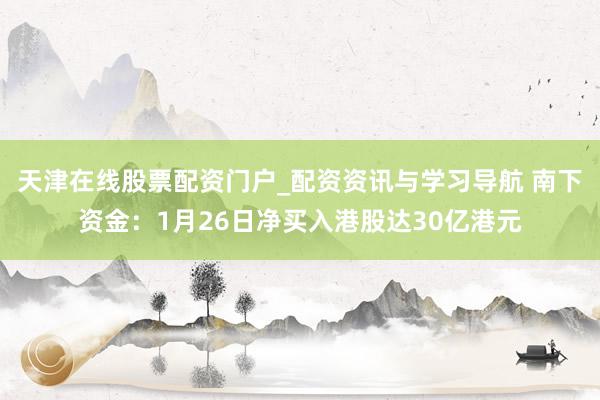 天津在线股票配资门户_配资资讯与学习导航 南下资金：1月26日净买入港股达30亿港元