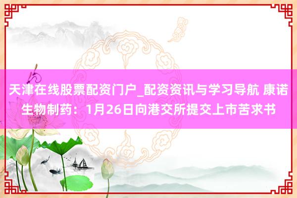 天津在线股票配资门户_配资资讯与学习导航 康诺生物制药：1月26日向港交所提交上市苦求书