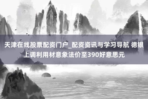 天津在线股票配资门户_配资资讯与学习导航 德银上调利用材意象法价至390好意思元