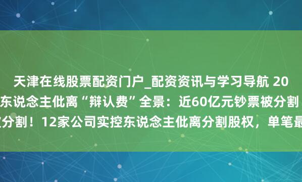 天津在线股票配资门户_配资资讯与学习导航 2025年A股上市公司实控东说念主仳离“辩认费”全景：近60亿元钞票被分割！12家公司实控东说念主仳离分割股权，单笔最高达11.98亿元市值