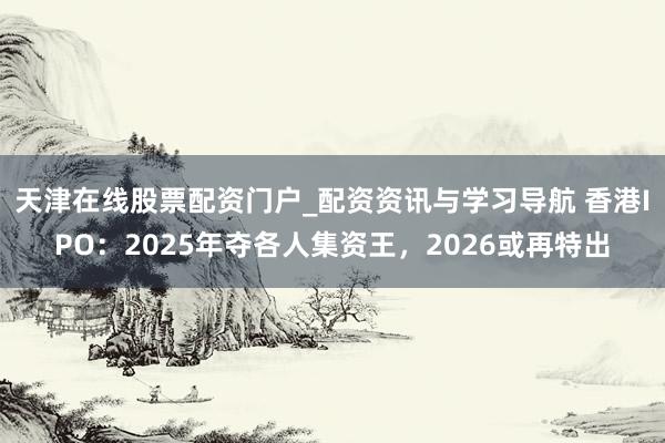 天津在线股票配资门户_配资资讯与学习导航 香港IPO：2025年夺各人集资王，2026或再特出