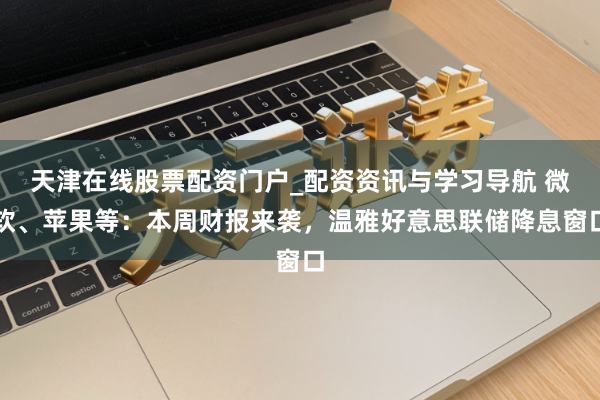 天津在线股票配资门户_配资资讯与学习导航 微软、苹果等：本周财报来袭，温雅好意思联储降息窗口