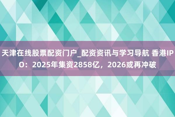 天津在线股票配资门户_配资资讯与学习导航 香港IPO：2025年集资2858亿，2026或再冲破