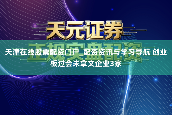 天津在线股票配资门户_配资资讯与学习导航 创业板过会未拿文企业3家