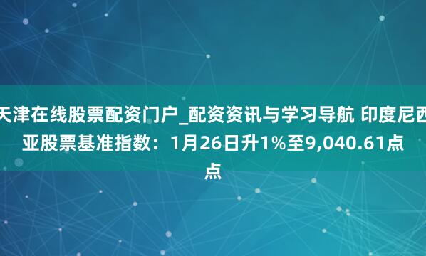天津在线股票配资门户_配资资讯与学习导航 印度尼西亚股票基准指数：1月26日升1%至9,040.61点