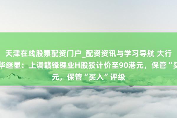 天津在线股票配资门户_配资资讯与学习导航 大行评级｜大华继显：上调赣锋锂业H股狡计价至90港元，保管“买入”评级
