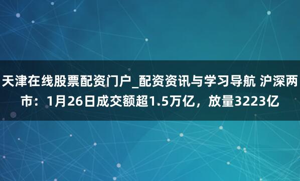 天津在线股票配资门户_配资资讯与学习导航 沪深两市：1月26日成交额超1.5万亿，放量3223亿