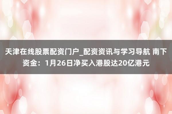 天津在线股票配资门户_配资资讯与学习导航 南下资金：1月26日净买入港股达20亿港元