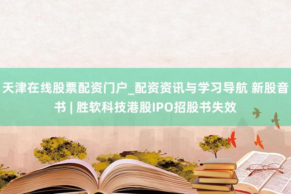 天津在线股票配资门户_配资资讯与学习导航 新股音书 | 胜软科技港股IPO招股书失效