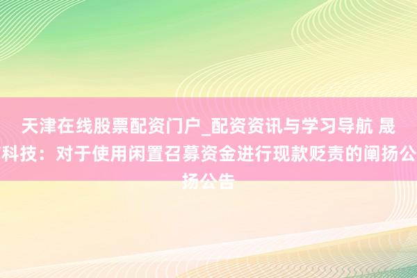 天津在线股票配资门户_配资资讯与学习导航 晟楠科技：对于使用闲置召募资金进行现款贬责的阐扬公告
