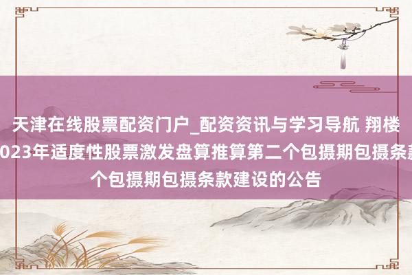 天津在线股票配资门户_配资资讯与学习导航 翔楼新材：对于2023年适度性股票激发盘算推算第二个包摄期包摄条款建设的公告