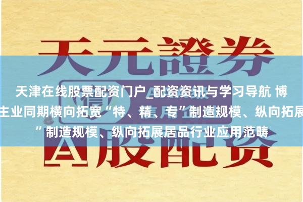 天津在线股票配资门户_配资资讯与学习导航 博亚精工：公司聚焦主业同期横向拓宽“特、精、专”制造规模、纵向拓展居品行业应用范畴