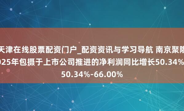 天津在线股票配资门户_配资资讯与学习导航 南京聚隆：瞻望2025年包摄于上市公司推进的净利润同比增长50.34%-66.00%
