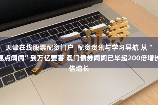 天津在线股票配资门户_配资资讯与学习导航 从“观点阛阓”到万亿要害 澳门债券阛阓已毕超200倍增长