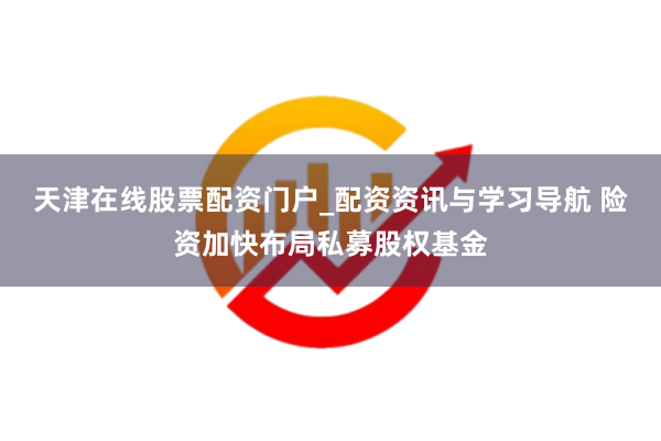 天津在线股票配资门户_配资资讯与学习导航 险资加快布局私募股权基金