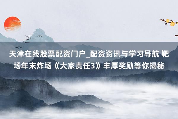 天津在线股票配资门户_配资资讯与学习导航 靶场年末炸场《大家责任3》丰厚奖励等你揭秘