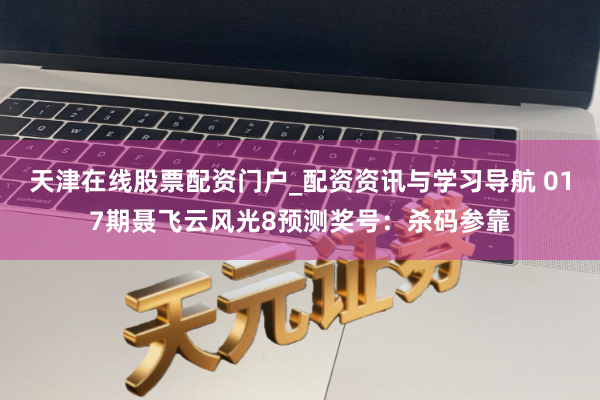 天津在线股票配资门户_配资资讯与学习导航 017期聂飞云风光8预测奖号：杀码参靠
