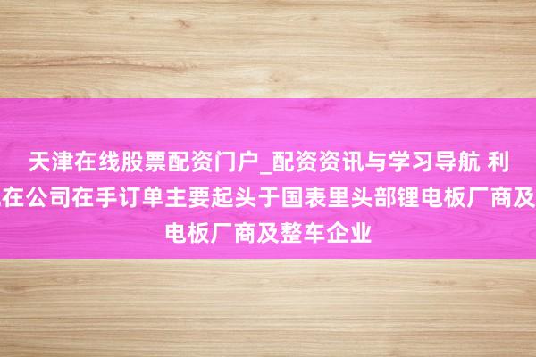 天津在线股票配资门户_配资资讯与学习导航 利元亨：现在公司在手订单主要起头于国表里头部锂电板厂商及整车企业