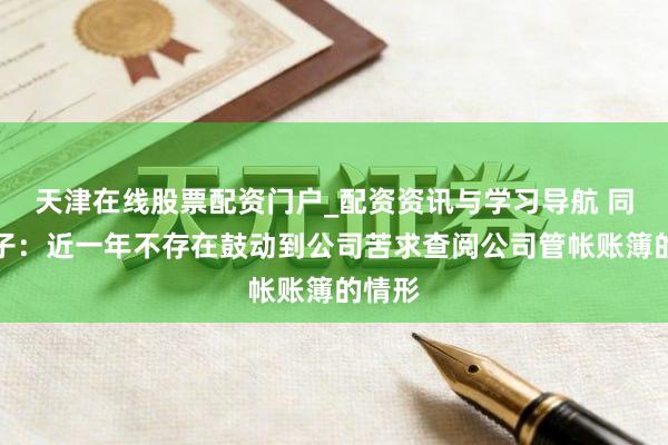 天津在线股票配资门户_配资资讯与学习导航 同洲电子：近一年不存在鼓动到公司苦求查阅公司管帐账簿的情形