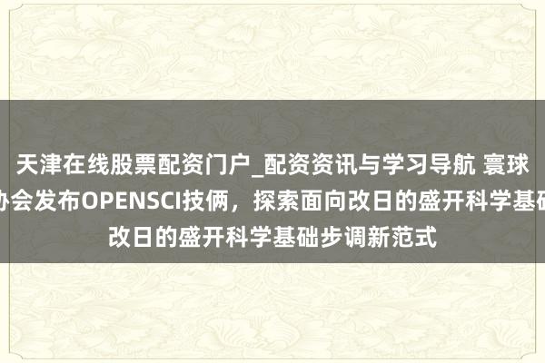 天津在线股票配资门户_配资资讯与学习导航 寰球顶尖科学家协会发布OPENSCI技俩，探索面向改日的盛开科学基础步调新范式