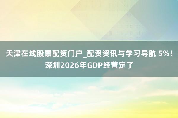 天津在线股票配资门户_配资资讯与学习导航 5%！深圳2026年GDP经营定了