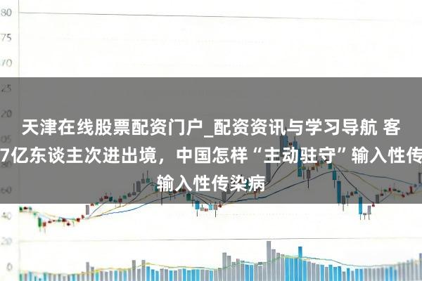 天津在线股票配资门户_配资资讯与学习导航 客岁近7亿东谈主次进出境，中国怎样“主动驻守”输入性传染病