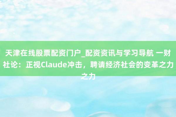 天津在线股票配资门户_配资资讯与学习导航 一财社论：正视Claude冲击，聘请经济社会的变革之力