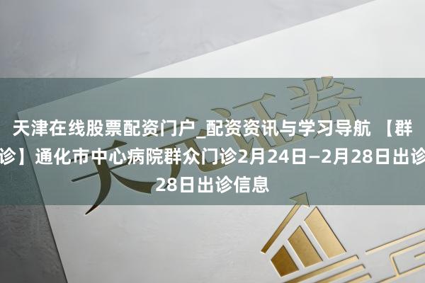 天津在线股票配资门户_配资资讯与学习导航 【群众门诊】通化市中心病院群众门诊2月24日—2月28日出诊信息