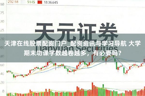 天津在线股票配资门户_配资资讯与学习导航 大学期末功课字数越卷越多，有必要吗？