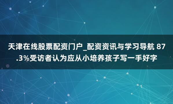 天津在线股票配资门户_配资资讯与学习导航 87.3%受访者认为应从小培养孩子写一手好字