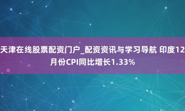 天津在线股票配资门户_配资资讯与学习导航 印度12月份CPI同比增长1.33%