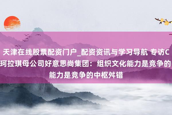 天津在线股票配资门户_配资资讯与学习导航 专访Colorkey珂拉琪母公司好意思尚集团：组织文化能力是竞争的中枢舛错