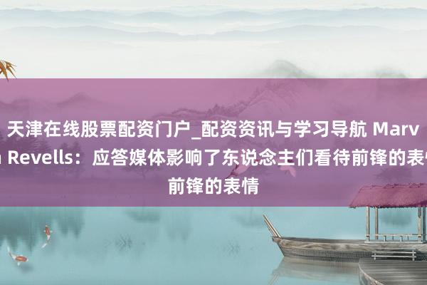 天津在线股票配资门户_配资资讯与学习导航 Marvin Revells：应答媒体影响了东说念主们看待前锋的表情
