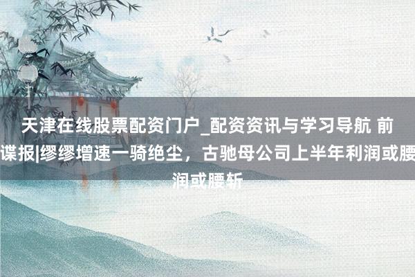 天津在线股票配资门户_配资资讯与学习导航 前卫谍报|缪缪增速一骑绝尘,古驰母公司上半年利润或腰斩