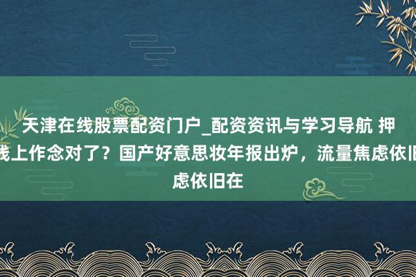 天津在线股票配资门户_配资资讯与学习导航 押宝线上作念对了?国产好意思妆年报出炉,流量焦虑依旧在