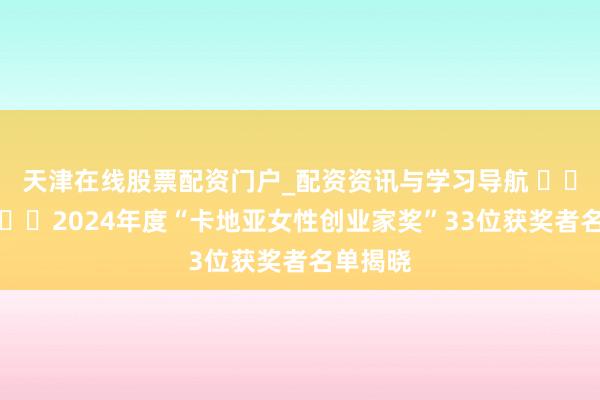天津在线股票配资门户_配资资讯与学习导航 ​​​​​​​2024年度“卡地亚女性创业家奖”33位获奖者名单揭晓