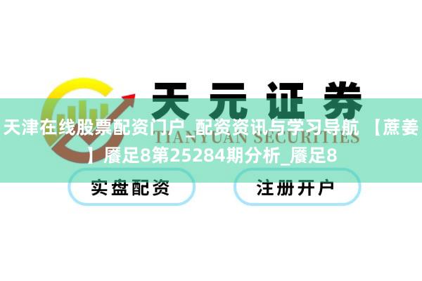 天津在线股票配资门户_配资资讯与学习导航 【蔗姜】餍足8第25284期分析_餍足8