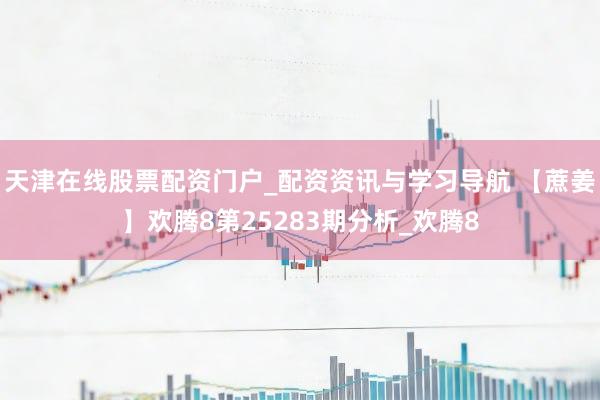 天津在线股票配资门户_配资资讯与学习导航 【蔗姜】欢腾8第25283期分析_欢腾8
