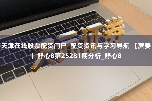 天津在线股票配资门户_配资资讯与学习导航 【蔗姜】舒心8第25281期分析_舒心8
