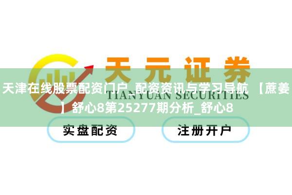 天津在线股票配资门户_配资资讯与学习导航 【蔗姜】舒心8第25277期分析_舒心8