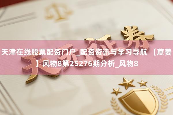 天津在线股票配资门户_配资资讯与学习导航 【蔗姜】风物8第25276期分析_风物8