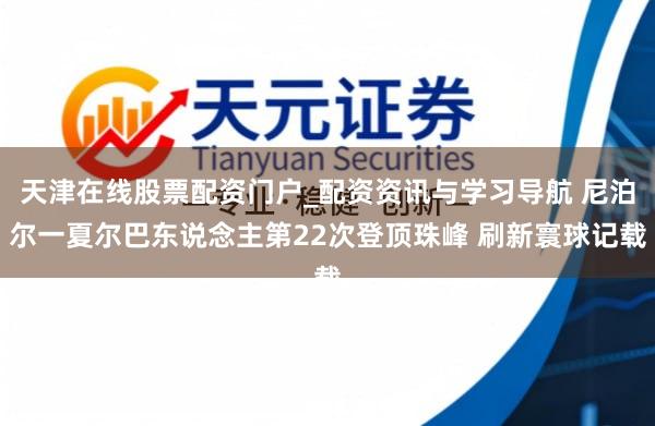 天津在线股票配资门户_配资资讯与学习导航 尼泊尔一夏尔巴东说念主第22次登顶珠峰 刷新寰球记载