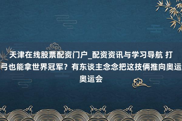 天津在线股票配资门户_配资资讯与学习导航 打弹弓也能拿世界冠军？有东谈主念念把这技俩推向奥运会