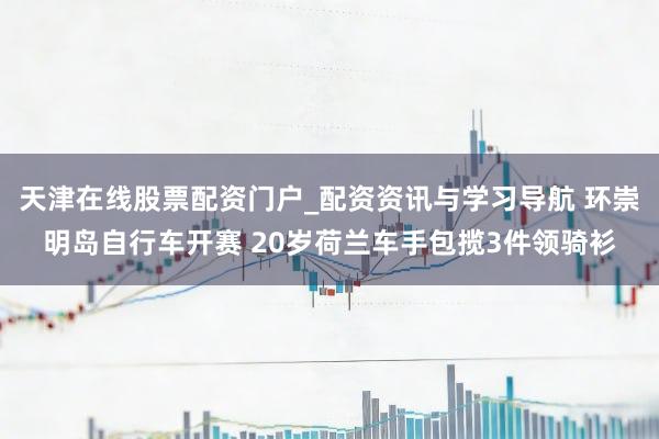 天津在线股票配资门户_配资资讯与学习导航 环崇明岛自行车开赛 20岁荷兰车手包揽3件领骑衫