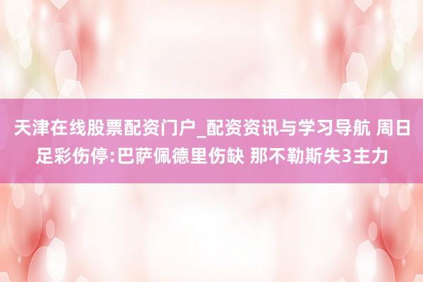 天津在线股票配资门户_配资资讯与学习导航 周日足彩伤停:巴萨佩德里伤缺 那不勒斯失3主力